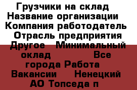 Грузчики на склад › Название организации ­ Компания-работодатель › Отрасль предприятия ­ Другое › Минимальный оклад ­ 25 000 - Все города Работа » Вакансии   . Ненецкий АО,Топседа п.